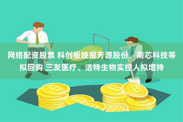 网络配资股票 科创板晚报芳源股份、南芯科技等拟回购 三友医疗、洁特生物实控人拟增持