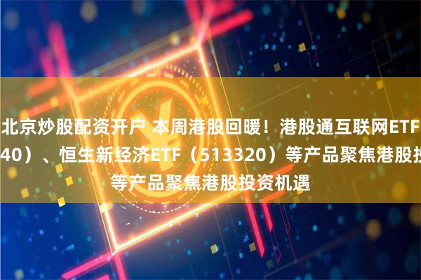 北京炒股配资开户 本周港股回暖！港股通互联网ETF（513040）、恒生新经济ETF（513320）等产品聚焦港股投资机遇