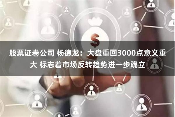 股票证卷公司 杨德龙：大盘重回3000点意义重大 标志着市场反转趋势进一步确立