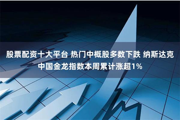 股票配资十大平台 热门中概股多数下跌 纳斯达克中国金龙指数本周累计涨超1%