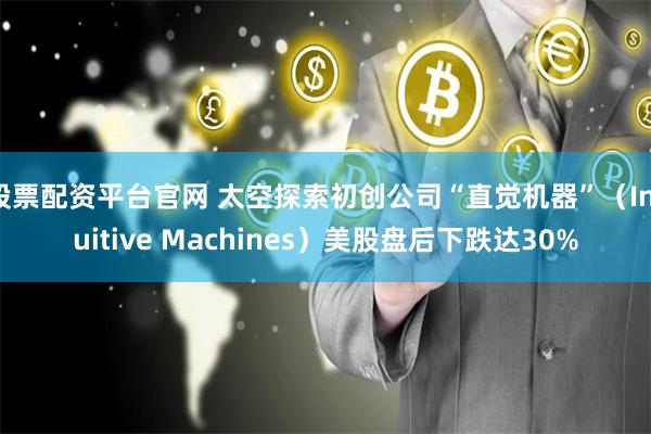 股票配资平台官网 太空探索初创公司“直觉机器”（Intuitive Machines）美股盘后下跌达30%