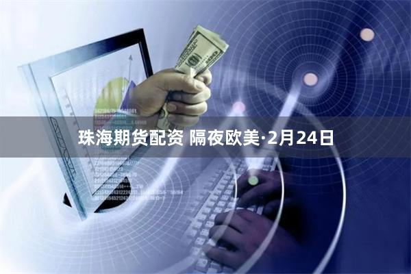 珠海期货配资 隔夜欧美·2月24日