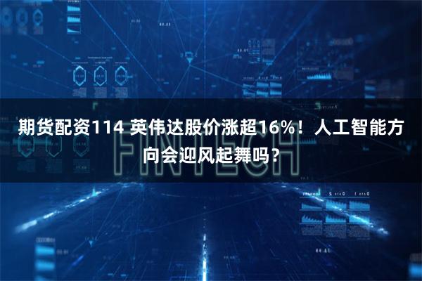 期货配资114 英伟达股价涨超16%！人工智能方向会迎风起舞吗？