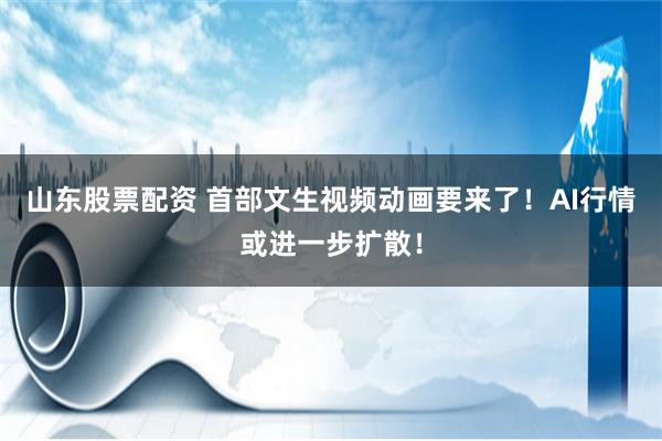 山东股票配资 首部文生视频动画要来了！AI行情或进一步扩散！