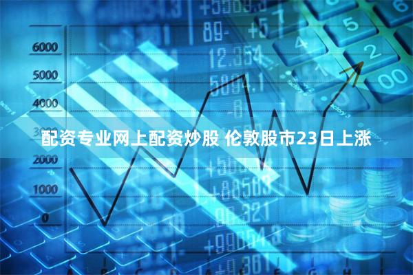 配资专业网上配资炒股 伦敦股市23日上涨