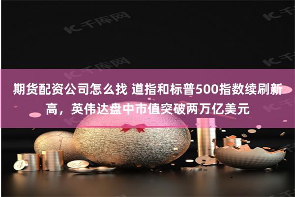 期货配资公司怎么找 道指和标普500指数续刷新高,英伟达盘中市值突破两万亿美元