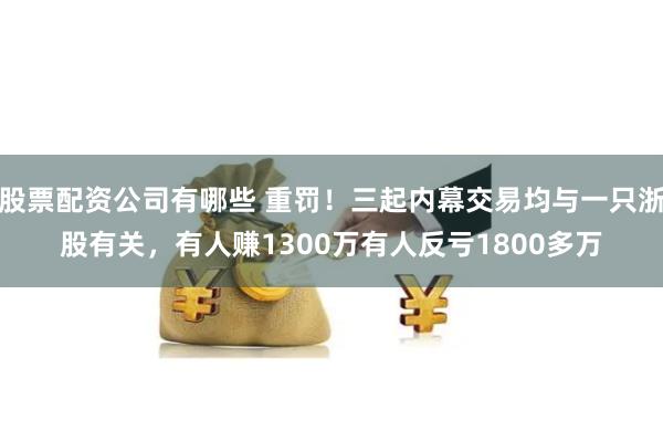 股票配资公司有哪些 重罚！三起内幕交易均与一只浙股有关，有人赚1300万有人反亏1800多万