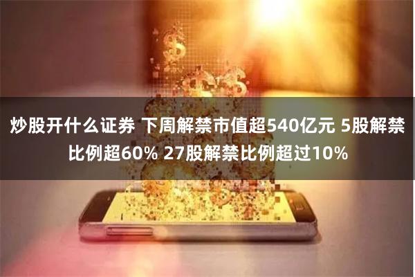 炒股开什么证券 下周解禁市值超540亿元 5股解禁比例超60% 27股解禁比例超过10%