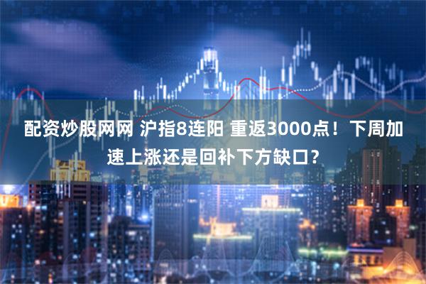 配资炒股网网 沪指8连阳 重返3000点！下周加速上涨还是回补下方缺口？