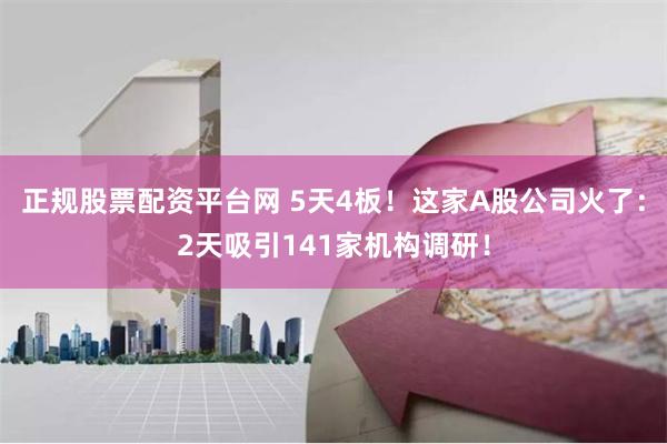 正规股票配资平台网 5天4板！这家A股公司火了：2天吸引141家机构调研！