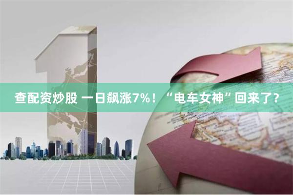 查配资炒股 一日飙涨7%！“电车女神”回来了？