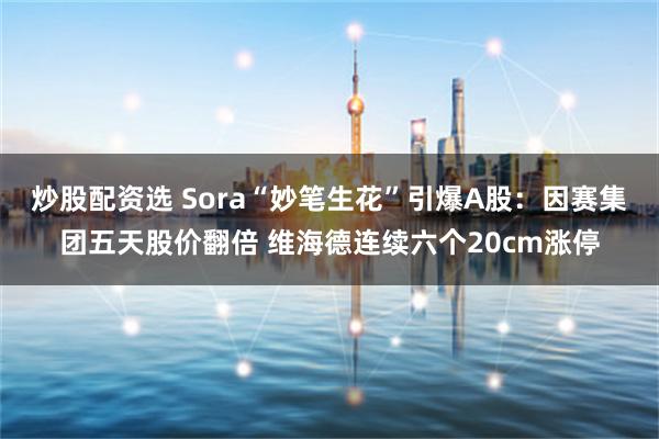 炒股配资选 Sora“妙笔生花”引爆A股：因赛集团五天股价翻倍 维海德连续六个20cm涨停