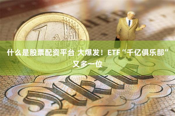 什么是股票配资平台 大爆发！ETF“千亿俱乐部”又多一位