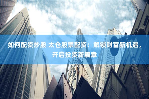 如何配资炒股 太仓股票配资：解锁财富新机遇，开启投资新篇章