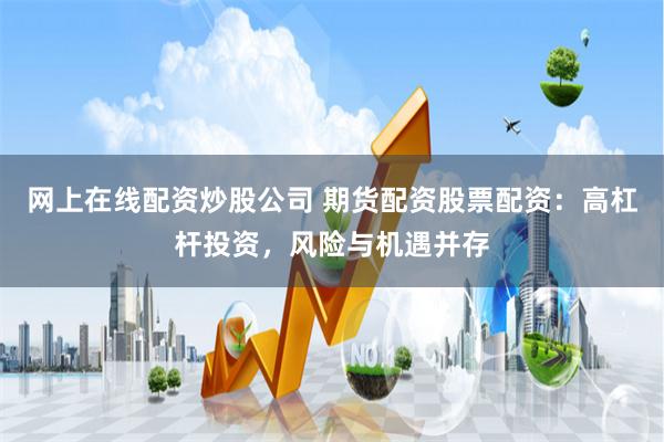 网上在线配资炒股公司 期货配资股票配资：高杠杆投资，风险与机遇并存