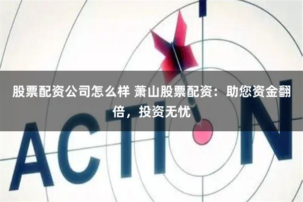 股票配资公司怎么样 萧山股票配资：助您资金翻倍，投资无忧