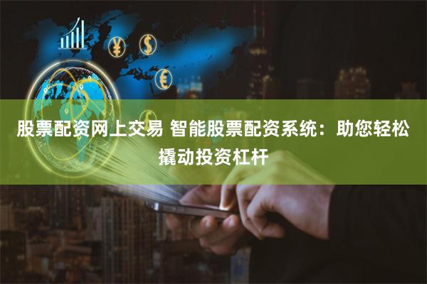 股票配资网上交易 智能股票配资系统：助您轻松撬动投资杠杆