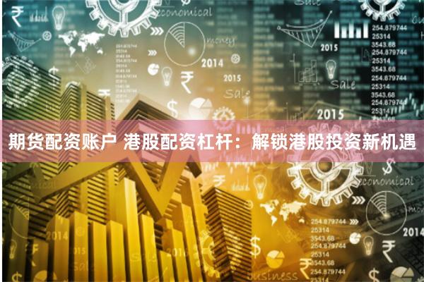 期货配资账户 港股配资杠杆：解锁港股投资新机遇