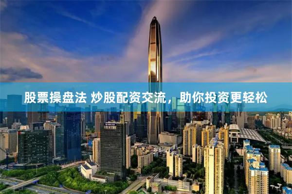 股票操盘法 炒股配资交流，助你投资更轻松