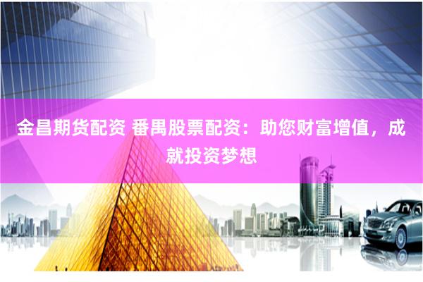 金昌期货配资 番禺股票配资：助您财富增值，成就投资梦想