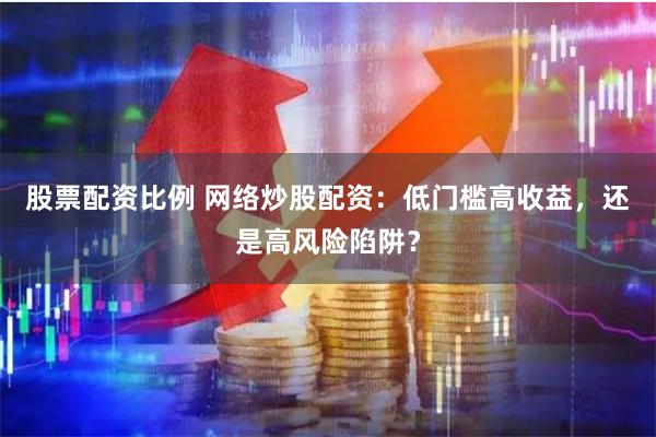 股票配资比例 网络炒股配资:低门槛高收益,还是高风险陷阱?
