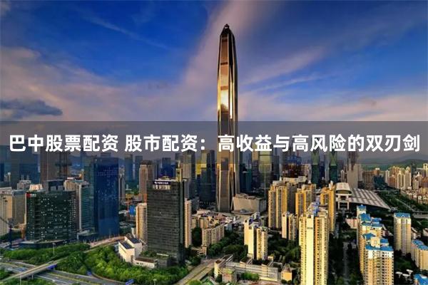 巴中股票配资 股市配资:高收益与高风险的双刃剑