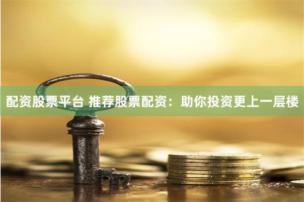 配资股票平台 推荐股票配资：助你投资更上一层楼