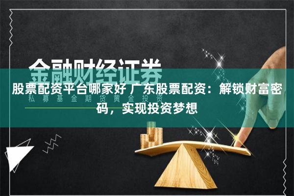 股票配资平台哪家好 广东股票配资：解锁财富密码，实现投资梦想