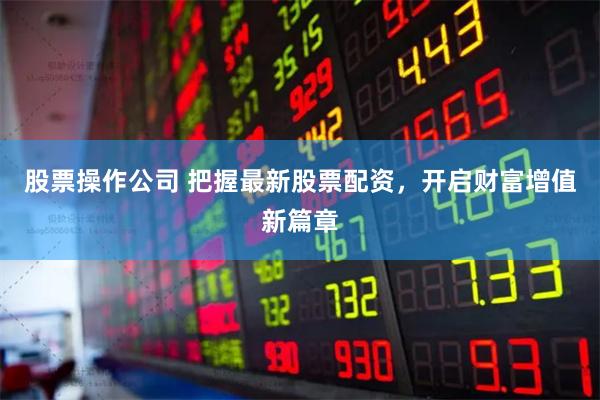 股票操作公司 把握最新股票配资，开启财富增值新篇章