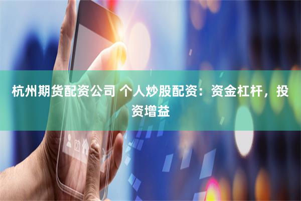 杭州期货配资公司 个人炒股配资：资金杠杆，投资增益