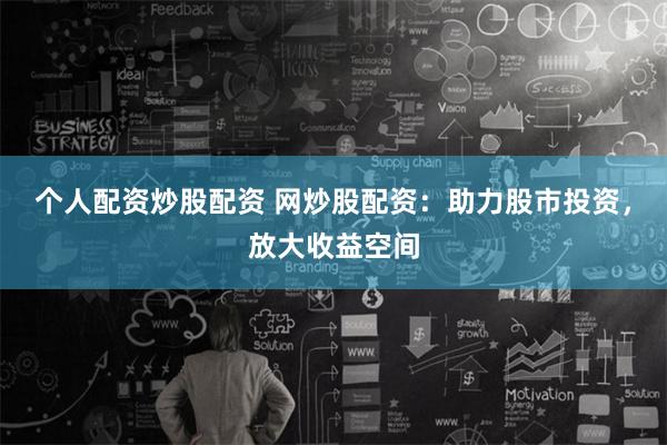 个人配资炒股配资 网炒股配资：助力股市投资，放大收益空间