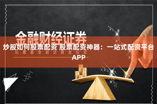 炒股如何股票配资 股票配资神器：一站式配资平台APP