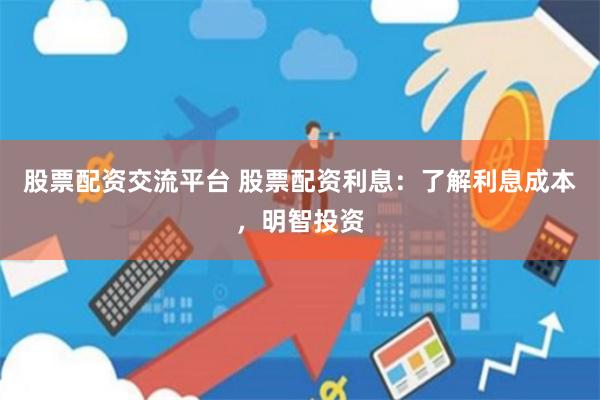 股票配资交流平台 股票配资利息：了解利息成本，明智投资