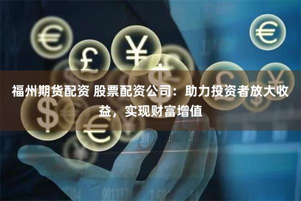 福州期货配资 股票配资公司:助力投资者放大收益,实现财富增值