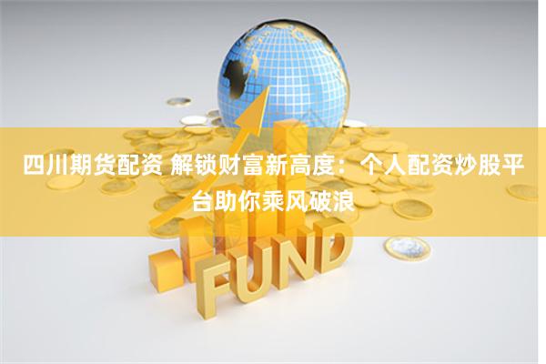 四川期货配资 解锁财富新高度：个人配资炒股平台助你乘风破浪