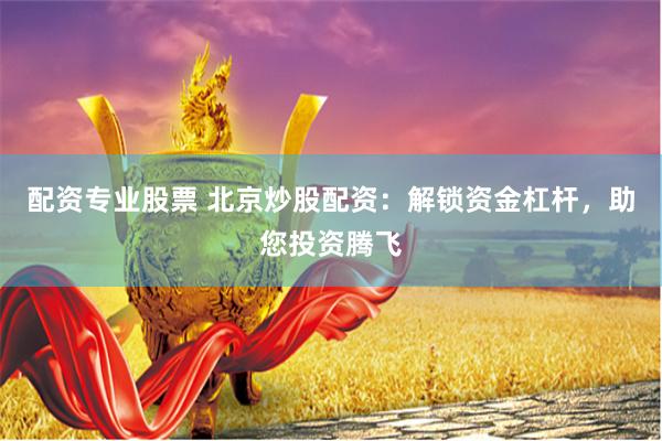 配资专业股票 北京炒股配资:解锁资金杠杆,助您投资腾飞