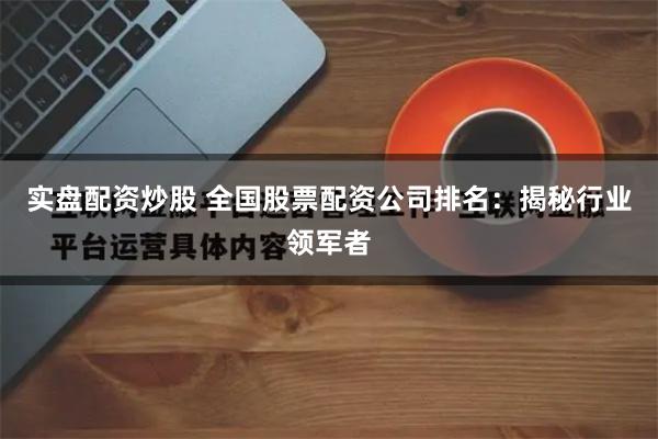 实盘配资炒股 全国股票配资公司排名:揭秘行业领军者