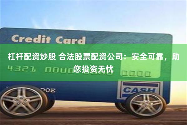 杠杆配资炒股 合法股票配资公司：安全可靠，助您投资无忧