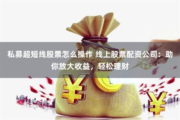 私募超短线股票怎么操作 线上股票配资公司：助你放大收益，轻松理财