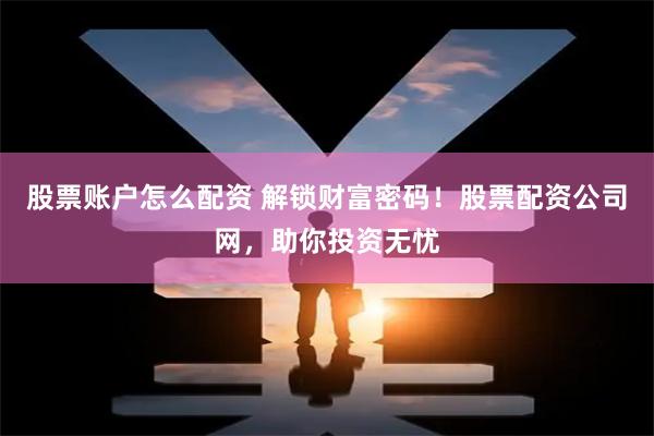 股票账户怎么配资 解锁财富密码！股票配资公司网，助你投资无忧