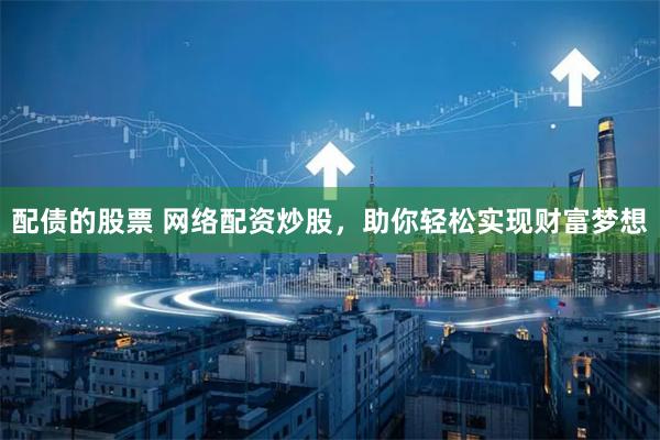配债的股票 网络配资炒股,助你轻松实现财富梦想