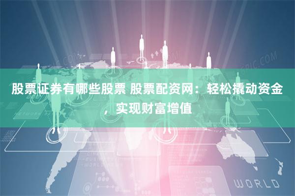 股票证券有哪些股票 股票配资网：轻松撬动资金，实现财富增值
