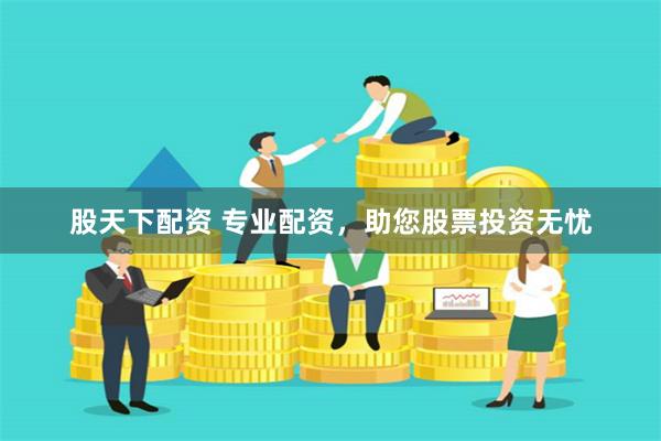 股天下配资 专业配资，助您股票投资无忧