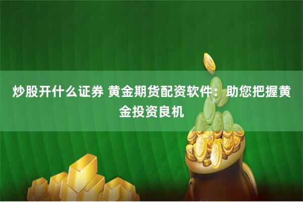 炒股开什么证券 黄金期货配资软件:助您把握黄金投资良机