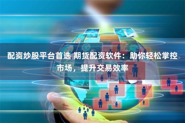 配资炒股平台首选 期货配资软件：助你轻松掌控市场，提升交易效率