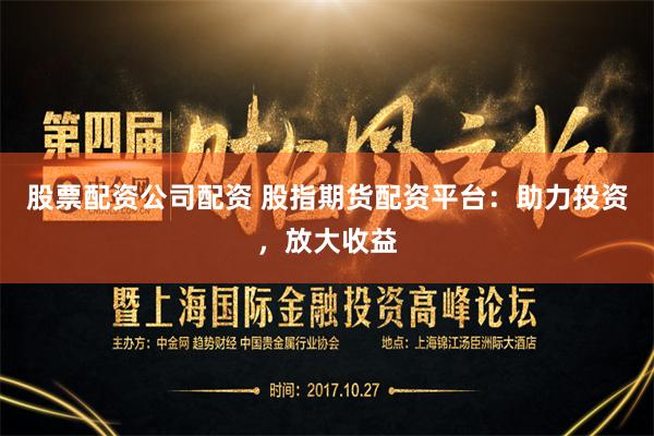 股票配资公司配资 股指期货配资平台：助力投资，放大收益