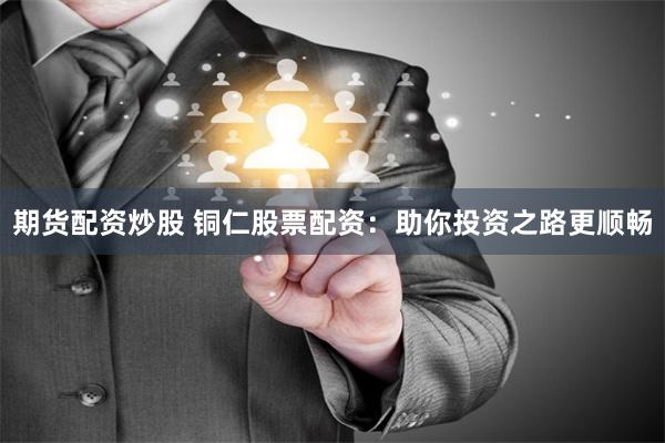 期货配资炒股 铜仁股票配资：助你投资之路更顺畅