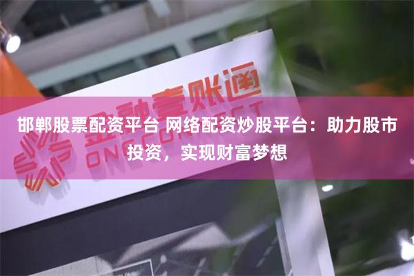 邯郸股票配资平台 网络配资炒股平台：助力股市投资，实现财富梦想