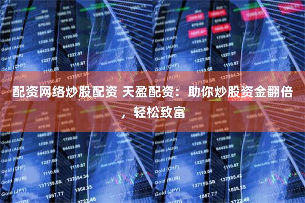 配资网络炒股配资 天盈配资：助你炒股资金翻倍，轻松致富