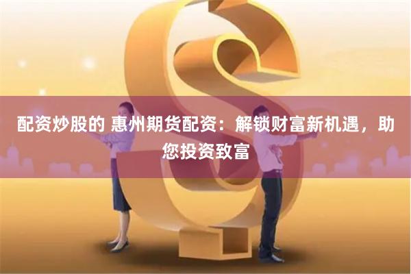 配资炒股的 惠州期货配资:解锁财富新机遇,助您投资致富
